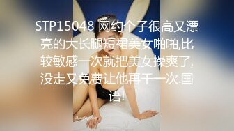 STP15048 网约个子很高又漂亮的大长腿短裙美女啪啪,比较敏感一次就把美女操爽了,没走又免费让他再干一次.国语!