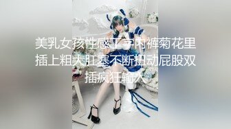 美乳女孩性感丁字内裤菊花里插上粗大肛塞不断扭动屁股双插疯狂输入