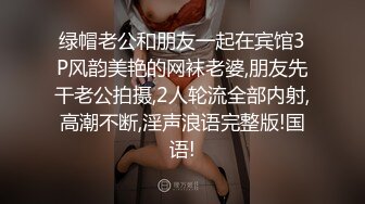 绿帽老公和朋友一起在宾馆3P风韵美艳的网袜老婆,朋友先干老公拍摄,2人轮流全部内射,高潮不断,淫声浪语完整版!国语!