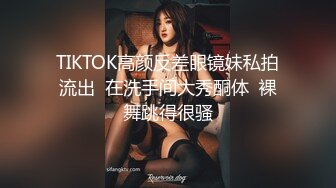 TIKTOK高颜反差眼镜妹私拍流出  在洗手间大秀酮体  裸舞跳得很骚