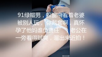 91绿帽男，躲窗帘看着老婆被别人玩，'你戴套啊，真怀孕了他妈谁负责任’，老公在一旁看得贼爽，溜出来近拍！