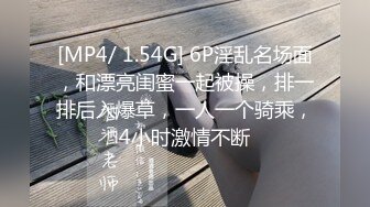 [MP4/ 1.54G] 6P淫乱名场面，和漂亮闺蜜一起被操，排一排后入爆草，一人一个骑乘，4小时激情不断