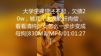 ❤️大学生裸贷还不起，欠债20w，被几个大汉轮奸肉偿，看看清纯少女怎么一步步变成母狗[830MB/MP4/01:01:27]