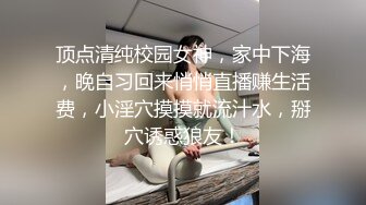 顶点清纯校园女神，家中下海，晚自习回来悄悄直播赚生活费，小淫穴摸摸就流汁水，掰穴诱惑狼友！