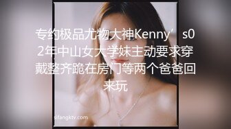 专约极品尤物大神Kenny’s02年中山女大学妹主动要求穿戴整齐跪在房门等两个爸爸回来玩