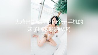 大鸡巴哥餐厅搭讪个玩手机的妹子回家啪啪(VIP)