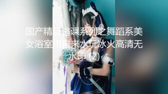 国产精品逃课系列之舞蹈系美女浴室用自来水玩冰火高清无水印 (2)