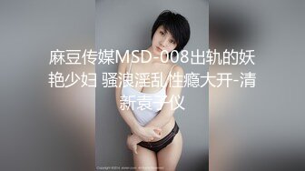 麻豆传媒MSD-008出轨的妖艳少妇 骚浪淫乱性瘾大开-清新袁子仪