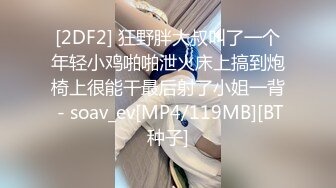 [2DF2] 狂野胖大叔叫了一个年轻小鸡啪啪泄火床上搞到炮椅上很能干最后射了小姐一背 - soav_ev[MP4/119MB][BT种子]