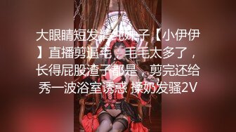 大眼睛短发清纯妹子【小伊伊】直播剪逼毛，毛毛太多了，长得屁股渣子都是，剪完还给秀一波浴室诱惑 揉奶发骚2V