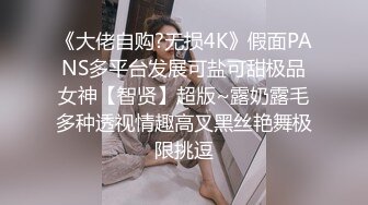 《大佬自购?无损4K》假面PANS多平台发展可盐可甜极品女神【智贤】超版~露奶露毛多种透视情趣高叉黑丝艳舞极限挑逗