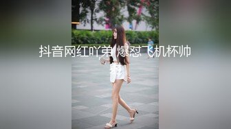 抖音网红吖弟 爆怼飞机杯帅射