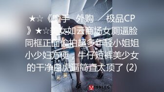 ★☆《魔手☛外购☀️极品CP》★☆美女如云商场女厕逼脸同框正面偸拍超多年轻小姐姐小少妇方便，牛仔短裤美少女的干净白虎逼简直太顶了 (2)