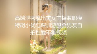 高端泄密流出美女主播兼职模特胡小优与深圳游艇会男友自拍性爱不雅视频