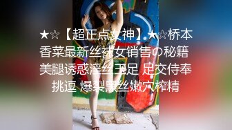 ★☆【超正点女神】★☆桥本香菜最新丝袜女销售の秘籍 美腿诱惑淫丝玉足 足交侍奉挑逗 爆裂黑丝嫩穴榨精