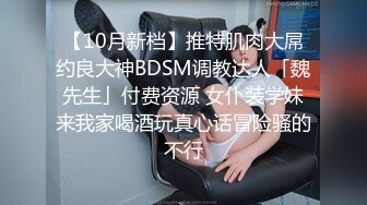 【10月新档】推特肌肉大屌约良大神BDSM调教达人「魏先生」付费资源 女仆装学妹来我家喝酒玩真心话冒险骚的不行