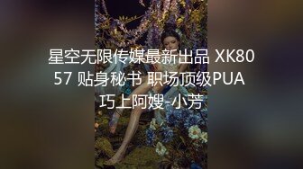 星空无限传媒最新出品 XK8057 贴身秘书 职场顶级PUA 巧上阿嫂-小芳