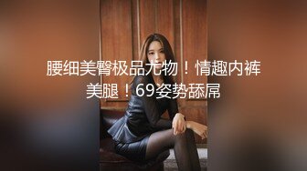 腰细美臀极品尤物！情趣内裤美腿！69姿势舔屌