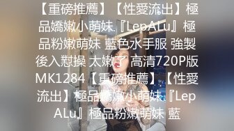 【重磅推薦】【性愛流出】極品嬌嫩小萌妹『LepALu』極品粉嫩萌妹 藍色水手服 強製後入懟操 太嫩了 高清720P版MK1284【重磅推薦】【性愛流出】極品嬌嫩小萌妹『LepALu』極品粉嫩萌妹 藍