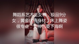 舞蹈系艺术生女神，极品9分女，黄金比例身材，床上舞姿很专业，女神也要下海啊