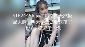 STP24496 第二炮，纯天然极品大胸，明天早上还要送孩子上学，抓紧干一炮