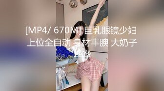 [MP4/ 670M] 巨乳眼镜少妇 上位全自动 身材丰腴 大奶子哗哗