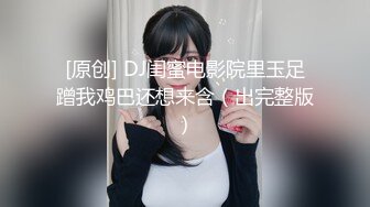 [原创] DJ闺蜜电影院里玉足蹭我鸡巴还想来含（出完整版）