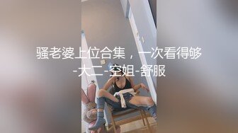 骚老婆上位合集，一次看得够-大二-空姐-舒服