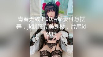 青春无敌！00后娇妻任意摆弄，jk制服完美身材，片尾id认证