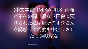 (中文字幕) [MIAA-418] 両親が不在の間、暇なド田舎に預けられた私は近所のオジさんを誘惑して何度も中出しさせた… 姫咲はな