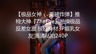 【极品女神❤️重磅炸弹】推特大神『ZheEge』啪操极品反差女友 极品身材3P靓乳女友 高清私拍240P