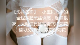 【影片名称】：小宝贝乖乖的，全程露脸黑丝诱惑，颜值很高，大粗道具抽插骚穴和菊花，精彩又刺激，双指抠菊花