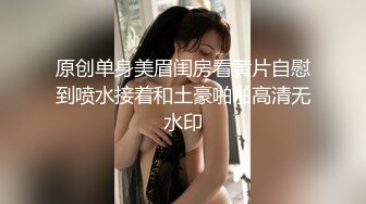 原创单身美眉闺房看黄片自慰到喷水接着和土豪啪啪高清无水印