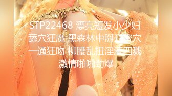 STP22468 漂亮短发小少妇 舔穴狂魔 黑森林中掰开蜜穴 一通狂吻 柳腰乱扭淫液四溅 激情啪啪劲爆