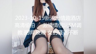 2023-10-19新流出情趣酒店高清偷拍❤️激情情侣玩SM调教 捆绑 皮鞭 女的骚话不断