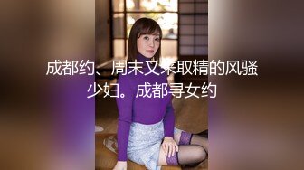 成都约、周末又来取精的风骚少妇。成都寻女约