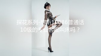 探花系列-想听10086普通话10级的专业客服叫床吗？