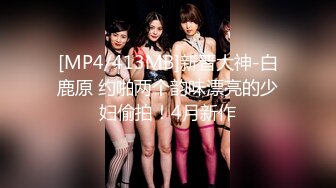 [MP4/413MB]新晋大神-白鹿原 约啪两个韵味漂亮的少妇偷拍！4月新作