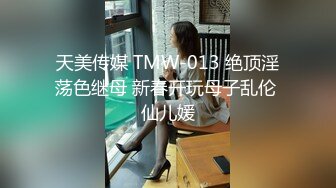 天美传媒 TMW-013 绝顶淫荡色继母 新春开玩母子乱伦 仙儿媛