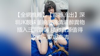 【全網推薦】【震撼流出】深圳JK靚妹董曉旋高清灌醉異物插入三洞齊開 精彩資源值得收藏～原版高清