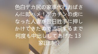 色白デカ尻の家事代行おばさんに即ハメ！デカチンの虏になった人妻が翌日胜手に押しかけてきたので満足するまで何度も中出ししてあげた 13 冢田诗织