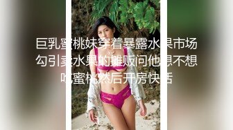 巨乳蜜桃妹穿着暴露水果市场勾引卖水果的摊贩问他想不想吃蜜桃然后开房快活