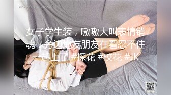 女子学生装，嗷嗷大叫表情销魂，旁边炮友朋友在看忍不住一起上了 #探花 #校花 #JK