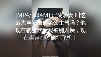 [MP4/ 834M] 淫荡娇妻 叫这么大声不怕你老公生气吗？他现在就喜欢看我被别人操，现在肯定在偷偷打飞机！