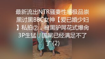 最新流出NTR骚妻性感极品崇黑讨黑BBC女神【爱已婚少妇】私拍②，被黑驴屌花式爆肏3P生猛，国屌已经满足不了了 (2)