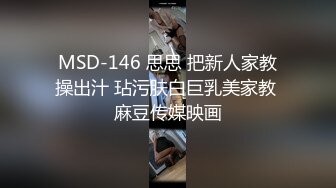 MSD-146 思思 把新人家教操出汁 玷污肤白巨乳美家教 麻豆传媒映画