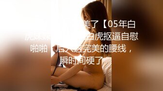 终于露脸了 太美了【05年白虎妹妹】，无毛白虎抠逼自慰 啪啪，后入这完美的腰线，瞬时间硬了