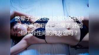 这辈子也没想过会被伪娘给绿了 老婆的闺蜜把她操了 还能相信异性间的纯友谊吗？