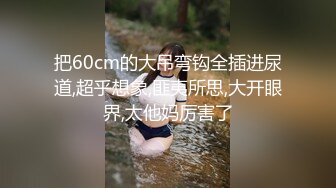 把60cm的大吊弯钩全插进尿道,超乎想象,匪夷所思,大开眼界,太他妈厉害了