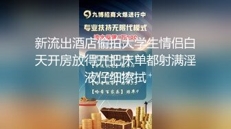 新流出酒店偷拍大学生情侣白天开房放得开把床单都射满淫液仔细擦拭